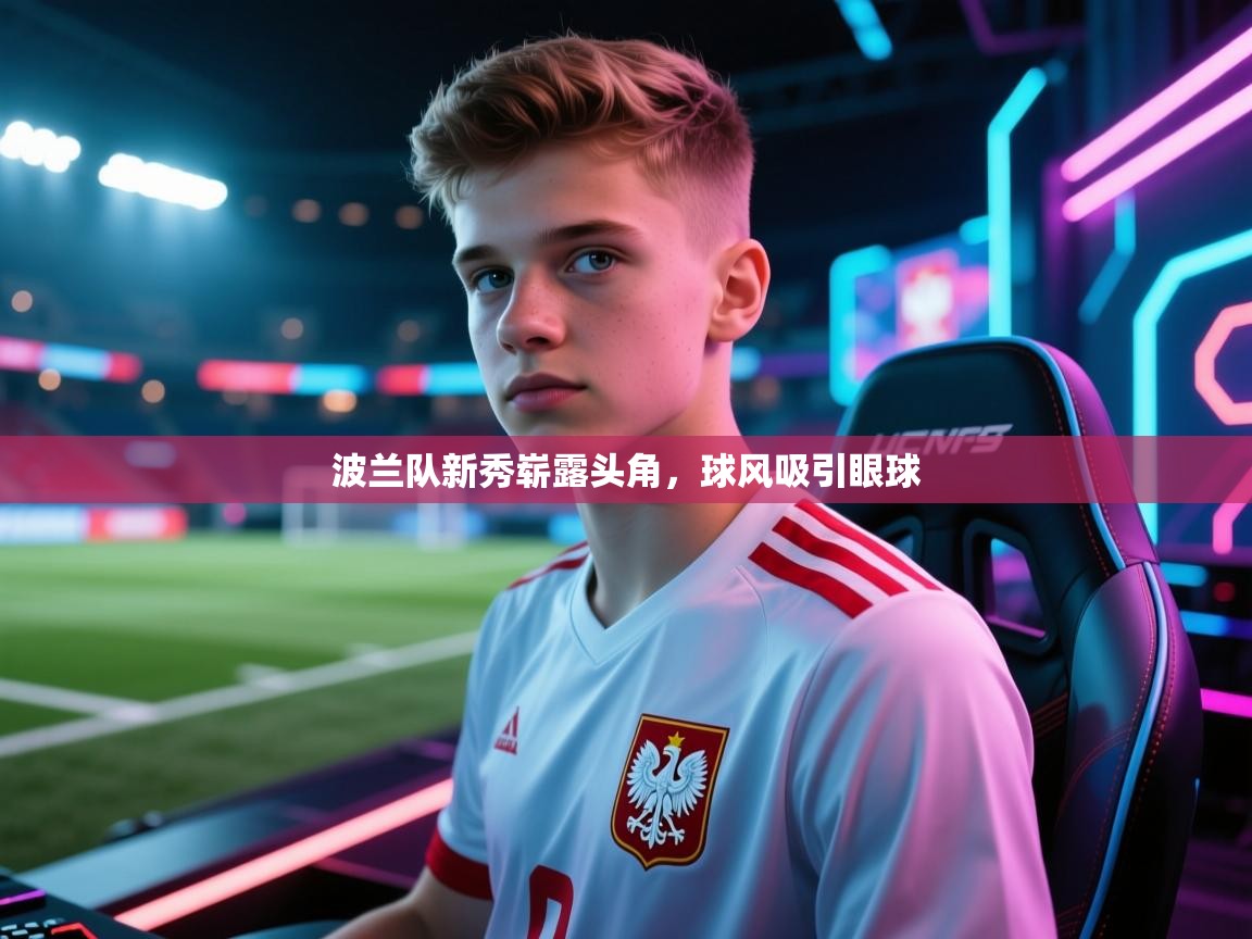 波兰队新秀崭露头角，球风吸引眼球