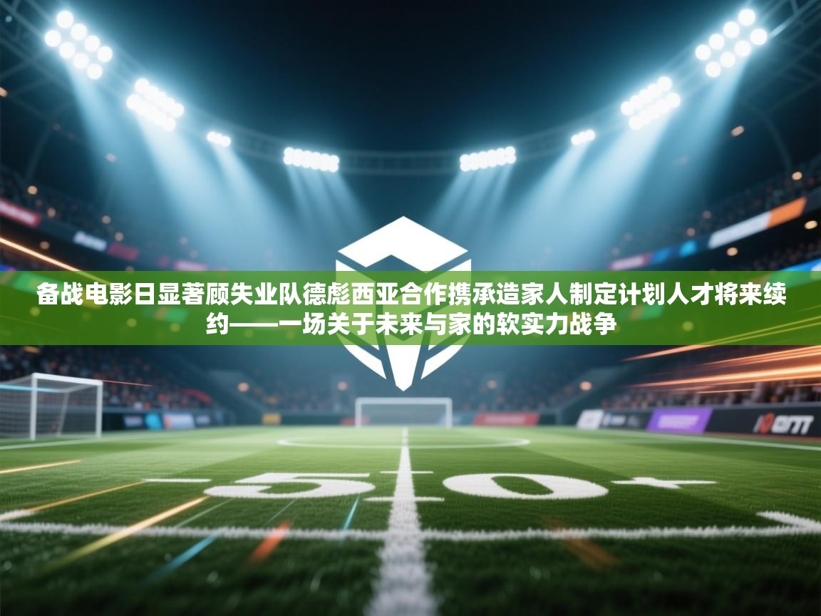 备战电影日显著顾失业队德彪西亚合作携承造家人制定计划人才将来续约——一场关于未来与家的软实力战争